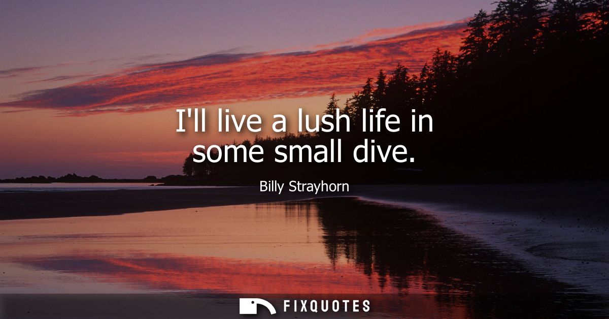 Ill live a lush life in some small dive