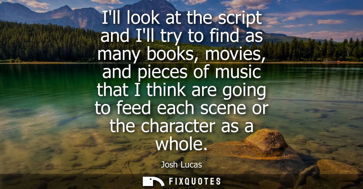 Ill look at the script and Ill try to find as many books, movies, and pieces of music that I think are going to feed eac