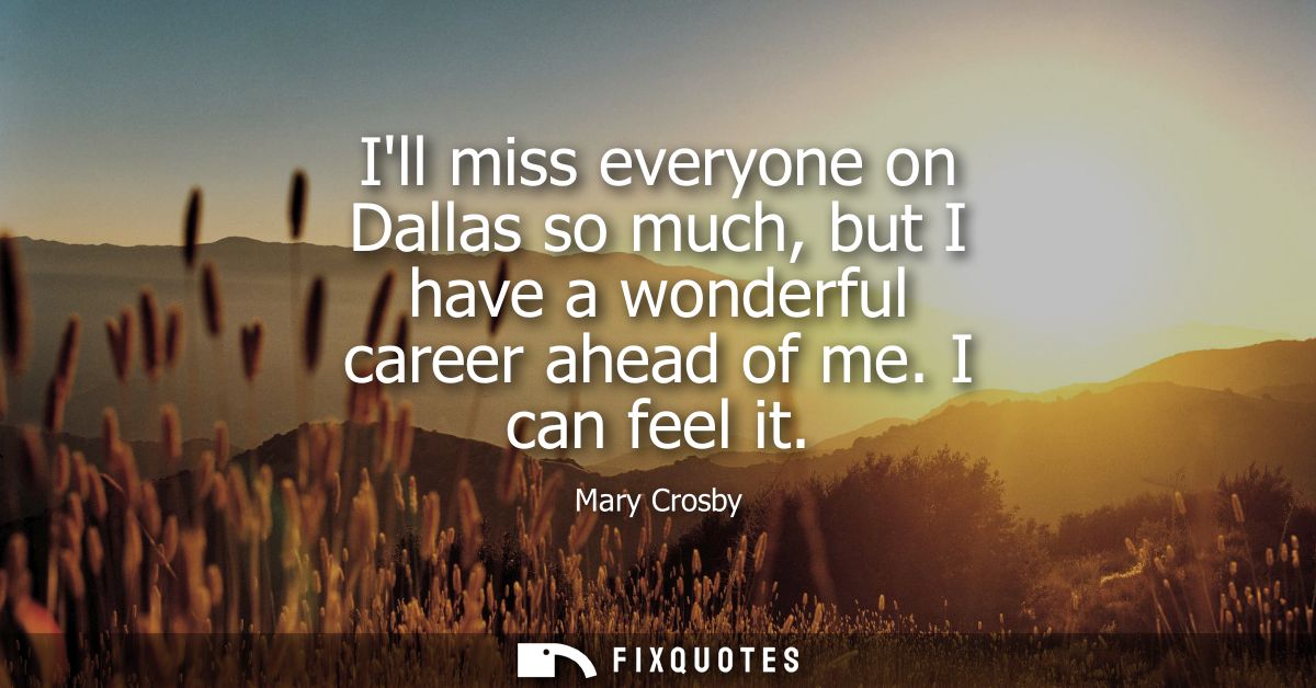 Ill miss everyone on Dallas so much, but I have a wonderful career ahead of me. I can feel it