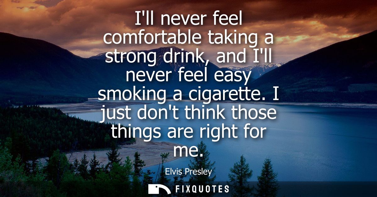 Ill never feel comfortable taking a strong drink, and Ill never feel easy smoking a cigarette. I just dont think those t