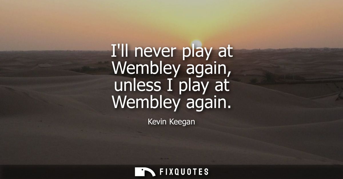 Ill never play at Wembley again, unless I play at Wembley again