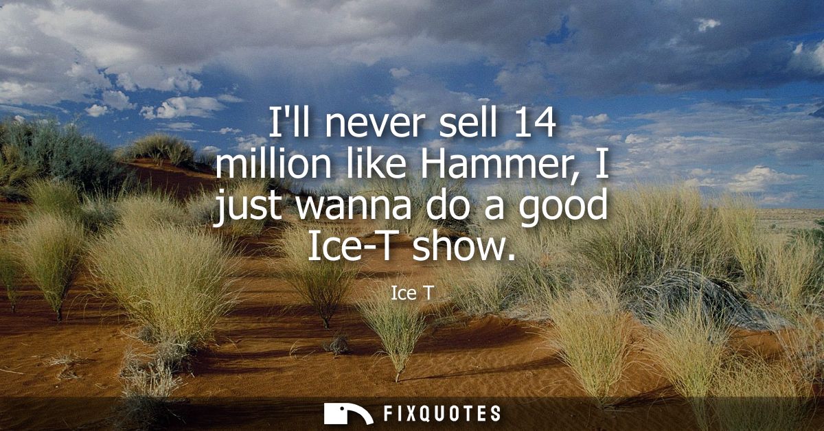 Ill never sell 14 million like Hammer, I just wanna do a good Ice-T show