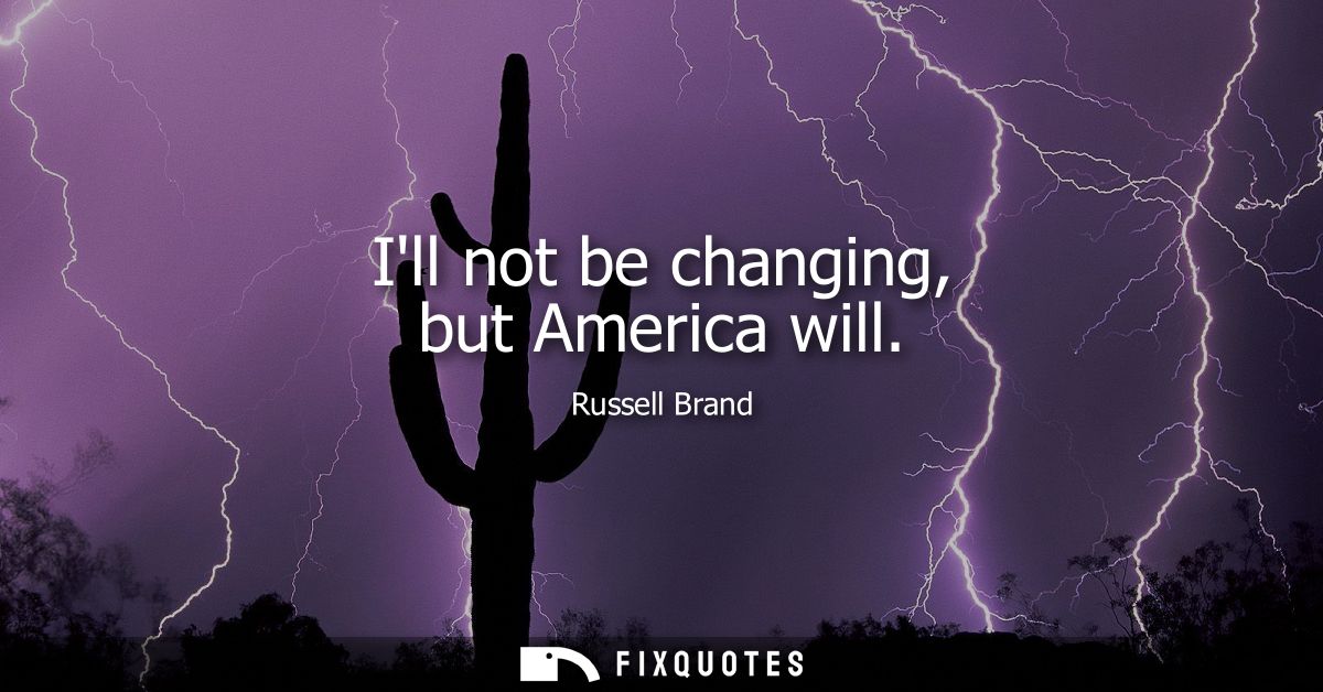 Ill not be changing, but America will