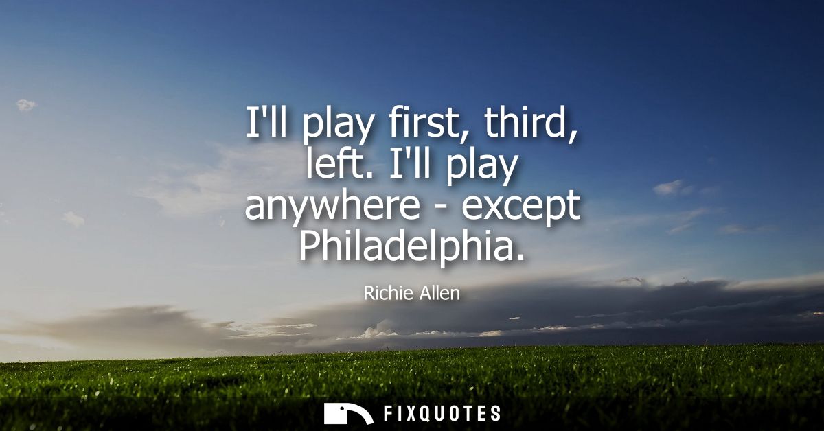 Ill play first, third, left. Ill play anywhere - except Philadelphia