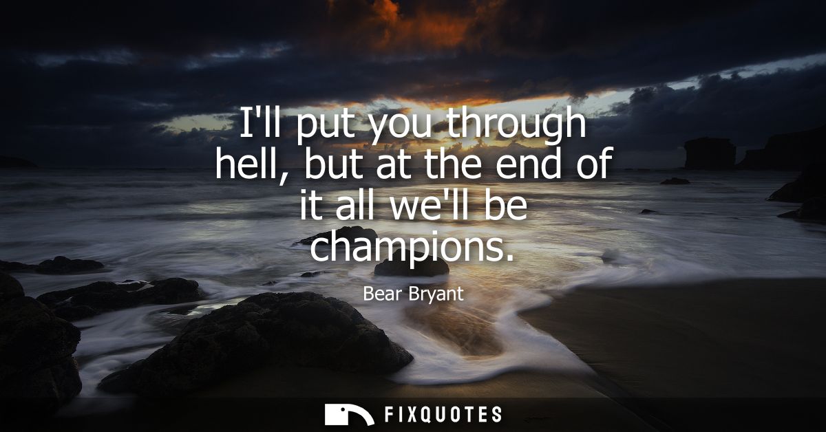 Ill put you through hell, but at the end of it all well be champions