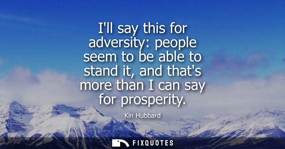 Ill say this for adversity: people seem to be able to stand it, and thats more than I can say for prosperity