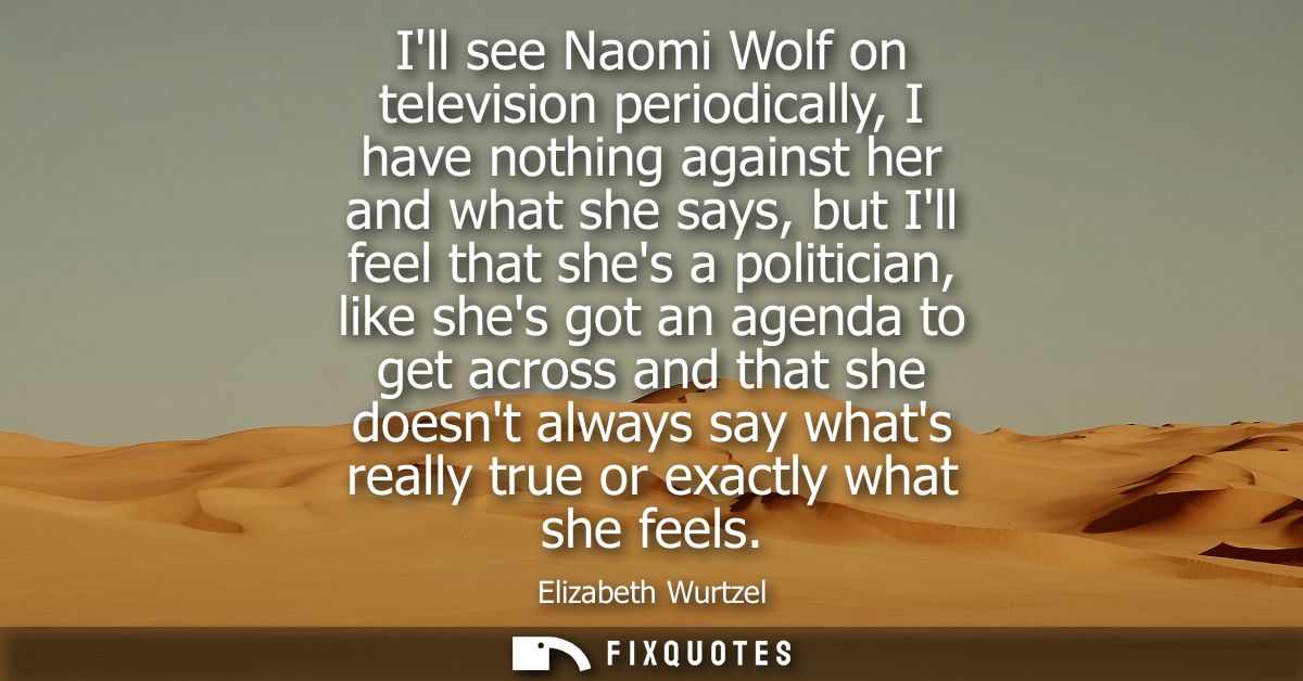 Ill see Naomi Wolf on television periodically, I have nothing against her and what she says, but Ill feel that shes a po