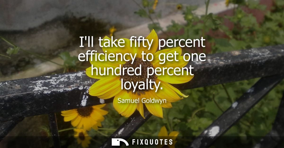 Ill take fifty percent efficiency to get one hundred percent loyalty