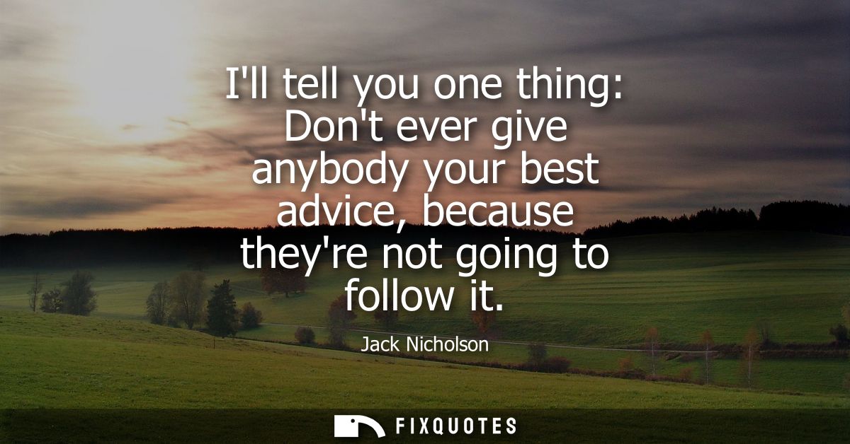 Ill tell you one thing: Dont ever give anybody your best advice, because theyre not going to follow it