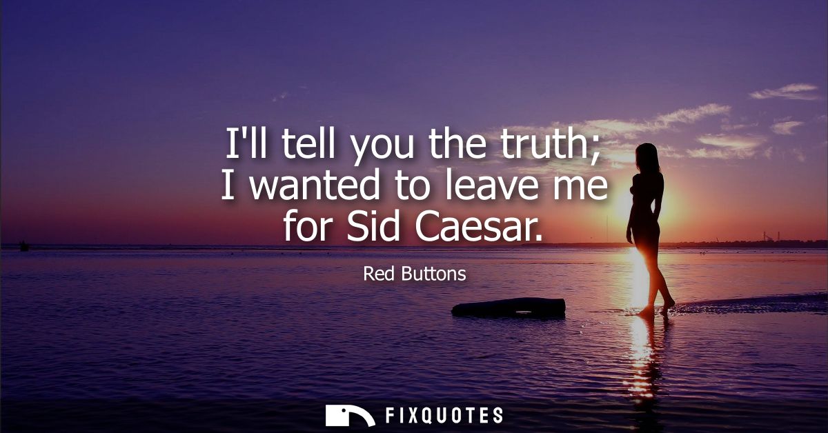 Ill tell you the truth I wanted to leave me for Sid Caesar