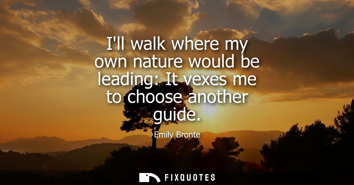 Ill walk where my own nature would be leading: It vexes me to choose another guide
