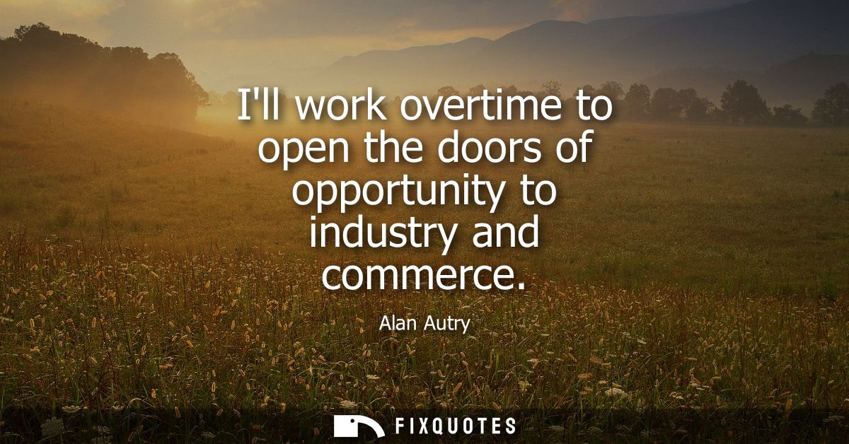 Ill work overtime to open the doors of opportunity to industry and commerce