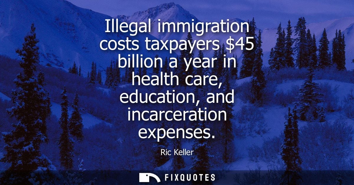 Illegal immigration costs taxpayers 45 billion a year in health care, education, and incarceration expenses