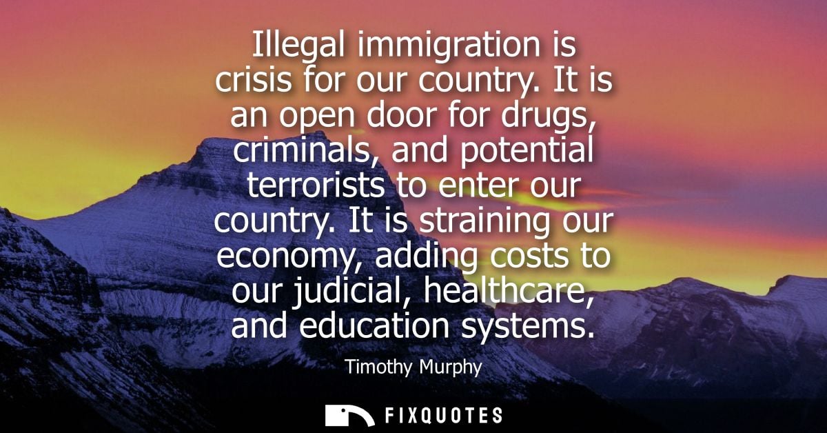 Illegal immigration is crisis for our country. It is an open door for drugs, criminals, and potential terrorists to ente