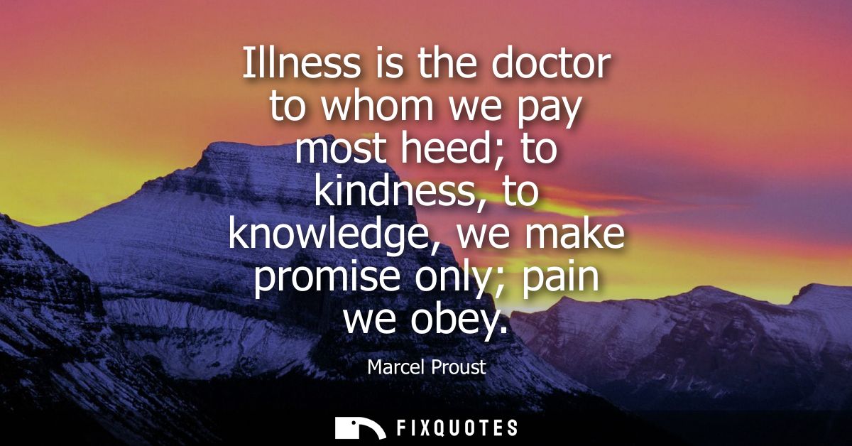 Illness is the doctor to whom we pay most heed to kindness, to knowledge, we make promise only pain we obey