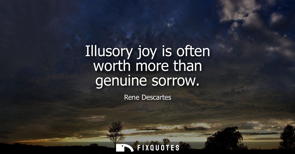 Illusory joy is often worth more than genuine sorrow