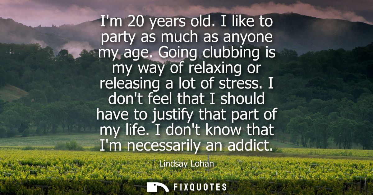Im 20 years old. I like to party as much as anyone my age. Going clubbing is my way of relaxing or releasing a lot of st