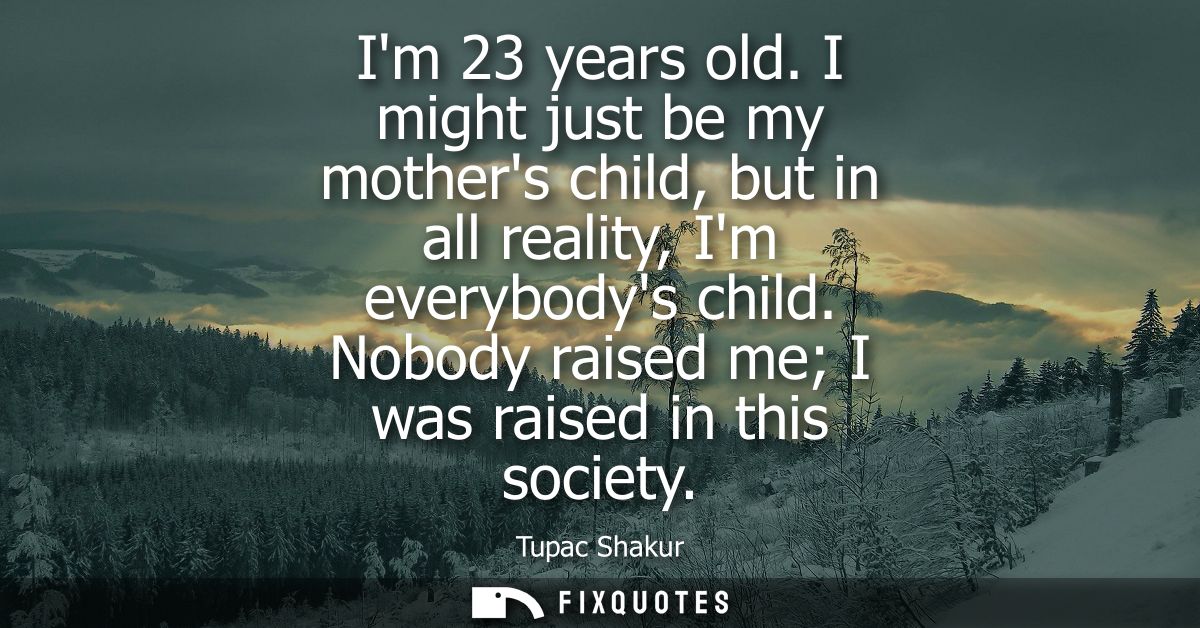 Im 23 years old. I might just be my mothers child, but in all reality, Im everybodys child. Nobody raised me I was raise