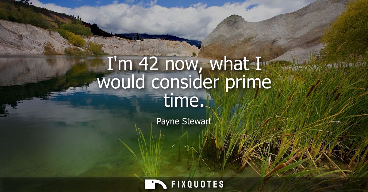 Im 42 now, what I would consider prime time