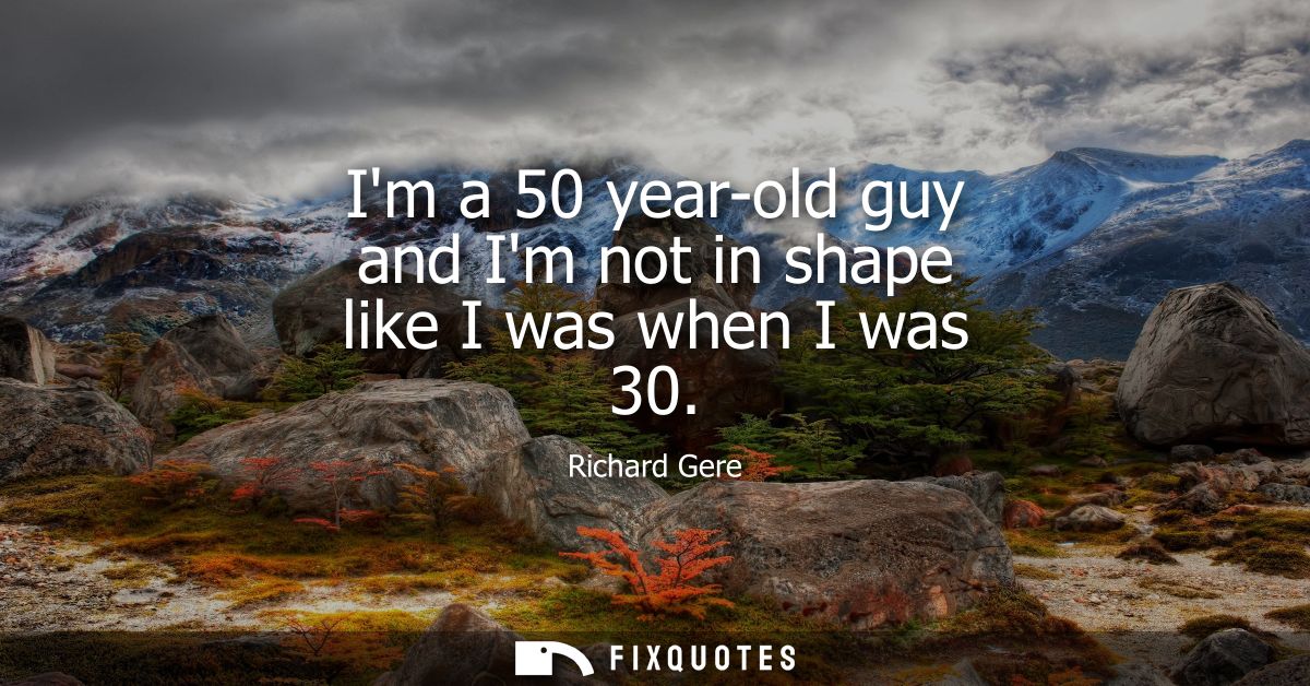 Im a 50 year-old guy and Im not in shape like I was when I was 30