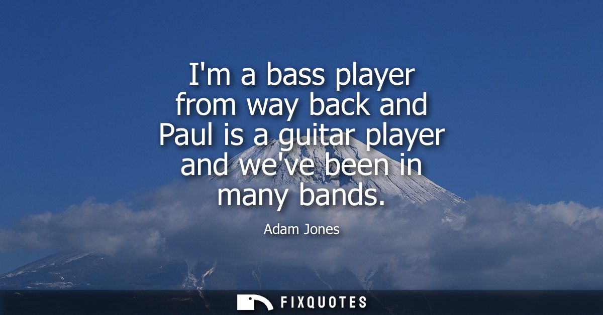 Im a bass player from way back and Paul is a guitar player and weve been in many bands