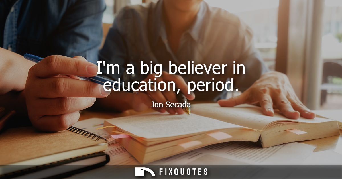 Im a big believer in education, period