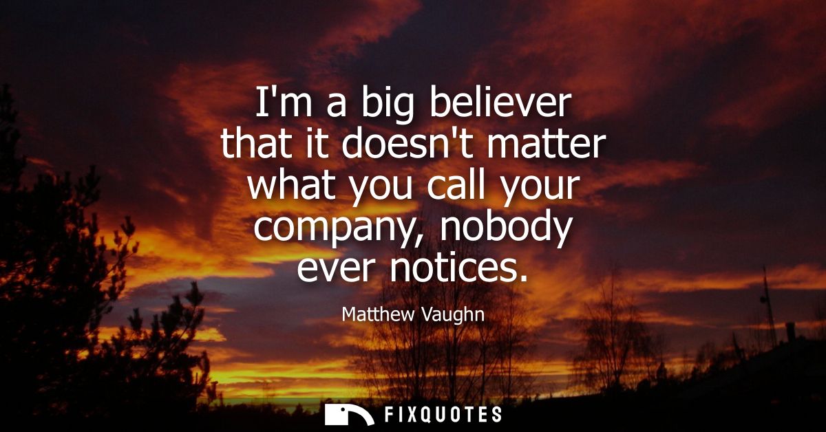 Im a big believer that it doesnt matter what you call your company, nobody ever notices