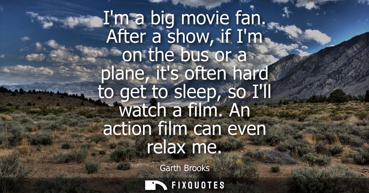 Im a big movie fan. After a show, if Im on the bus or a plane, its often hard to get to sleep, so Ill watch a film. An a