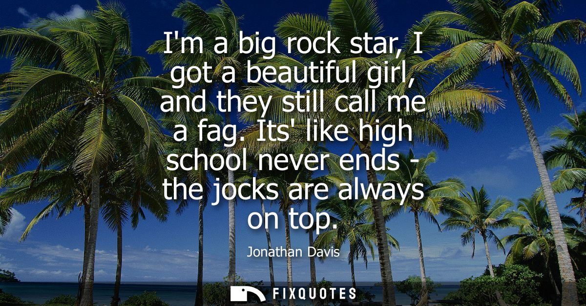 Im a big rock star, I got a beautiful girl, and they still call me a fag. Its like high school never ends - the jocks ar