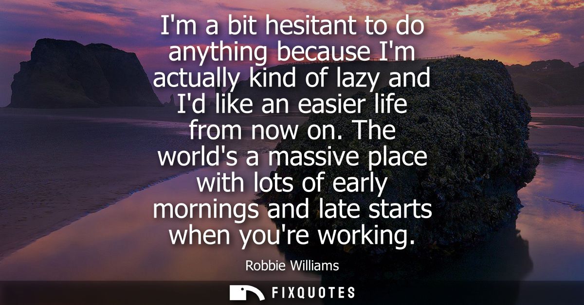 Im a bit hesitant to do anything because Im actually kind of lazy and Id like an easier life from now on.