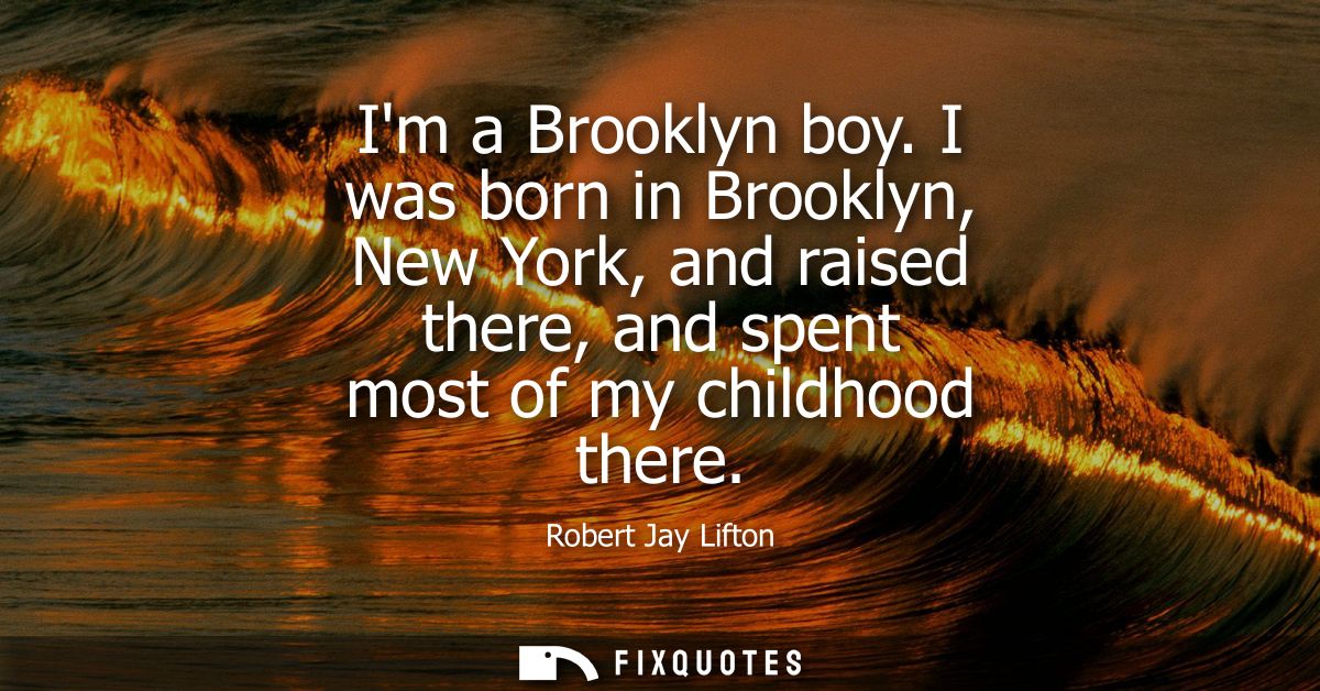Im a Brooklyn boy. I was born in Brooklyn, New York, and raised there, and spent most of my childhood there