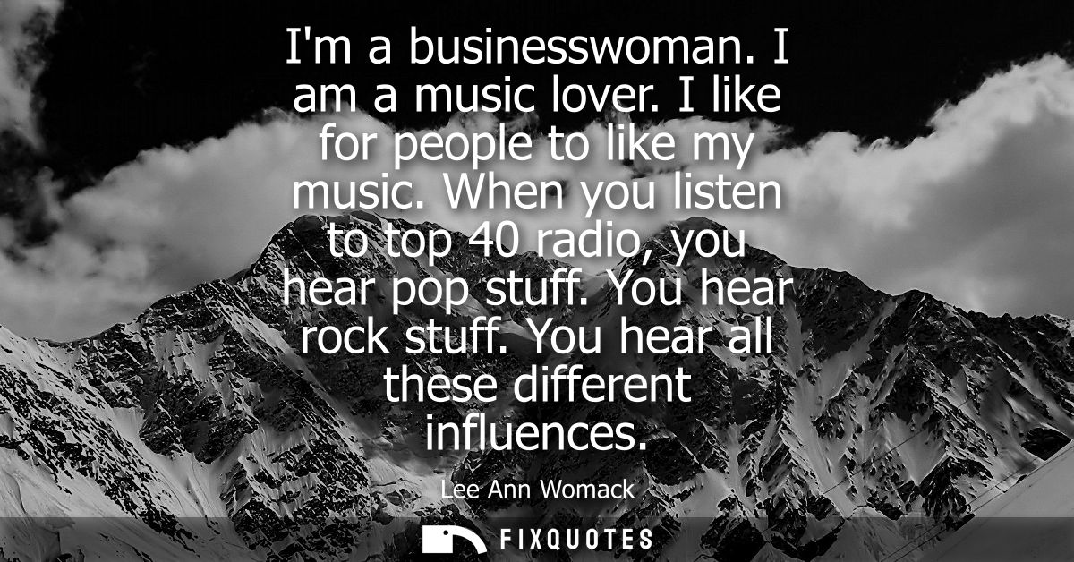 Im a businesswoman. I am a music lover. I like for people to like my music. When you listen to top 40 radio, you hear po