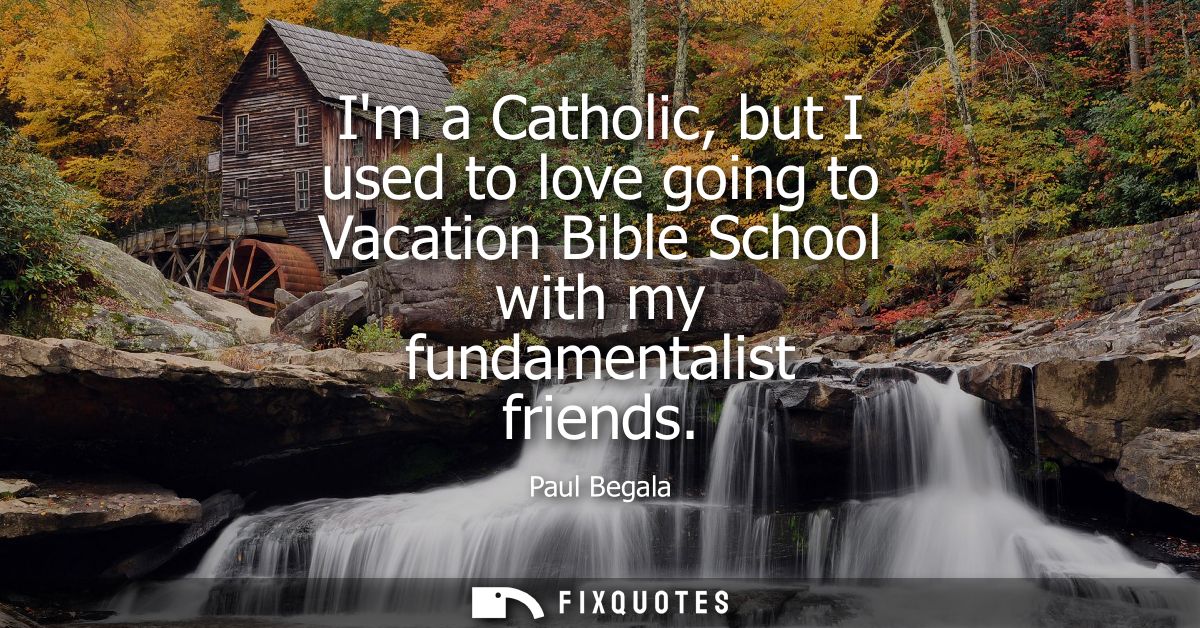 Im a Catholic, but I used to love going to Vacation Bible School with my fundamentalist friends