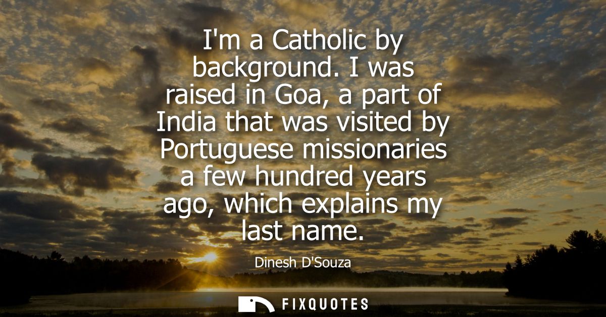 Im a Catholic by background. I was raised in Goa, a part of India that was visited by Portuguese missionaries a few hund