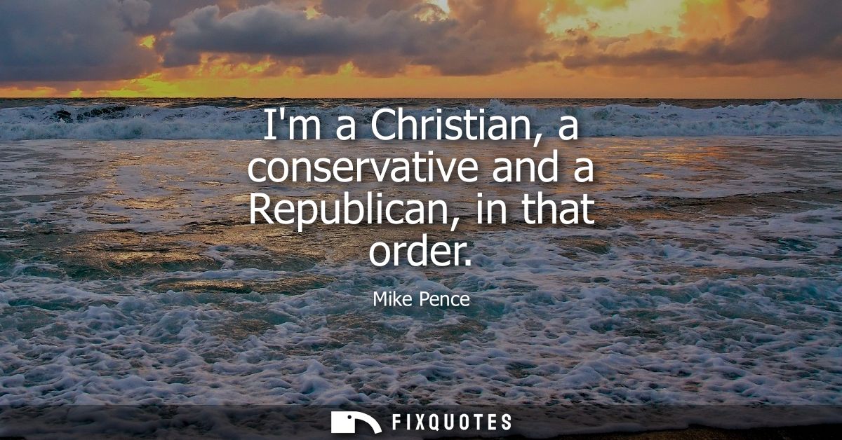 Im a Christian, a conservative and a Republican, in that order