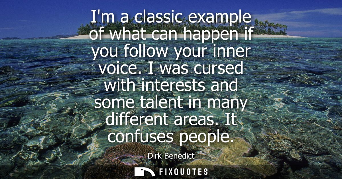 Im a classic example of what can happen if you follow your inner voice. I was cursed with interests and some talent in m