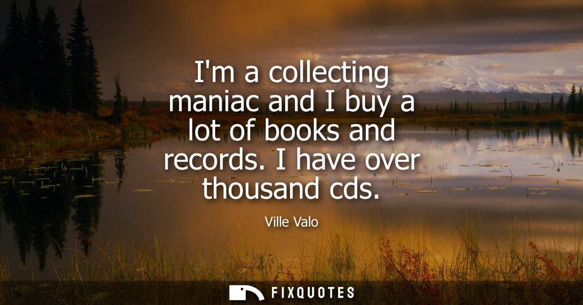 Im a collecting maniac and I buy a lot of books and records. I have over thousand cds