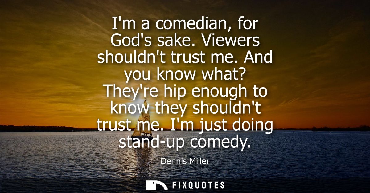 Im a comedian, for Gods sake. Viewers shouldnt trust me. And you know what? Theyre hip enough to know they shouldnt trus