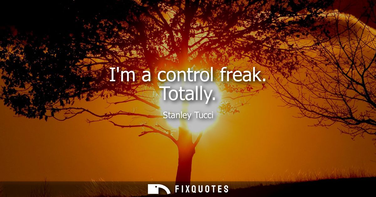 Im a control freak. Totally