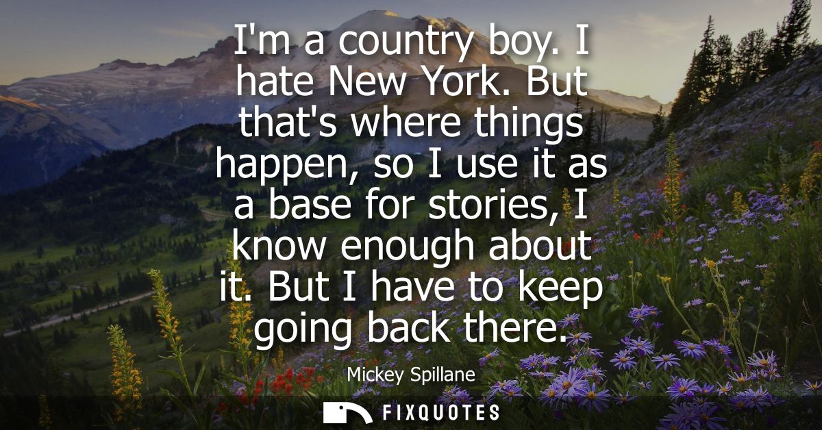 Im a country boy. I hate New York. But thats where things happen, so I use it as a base for stories, I know enough about