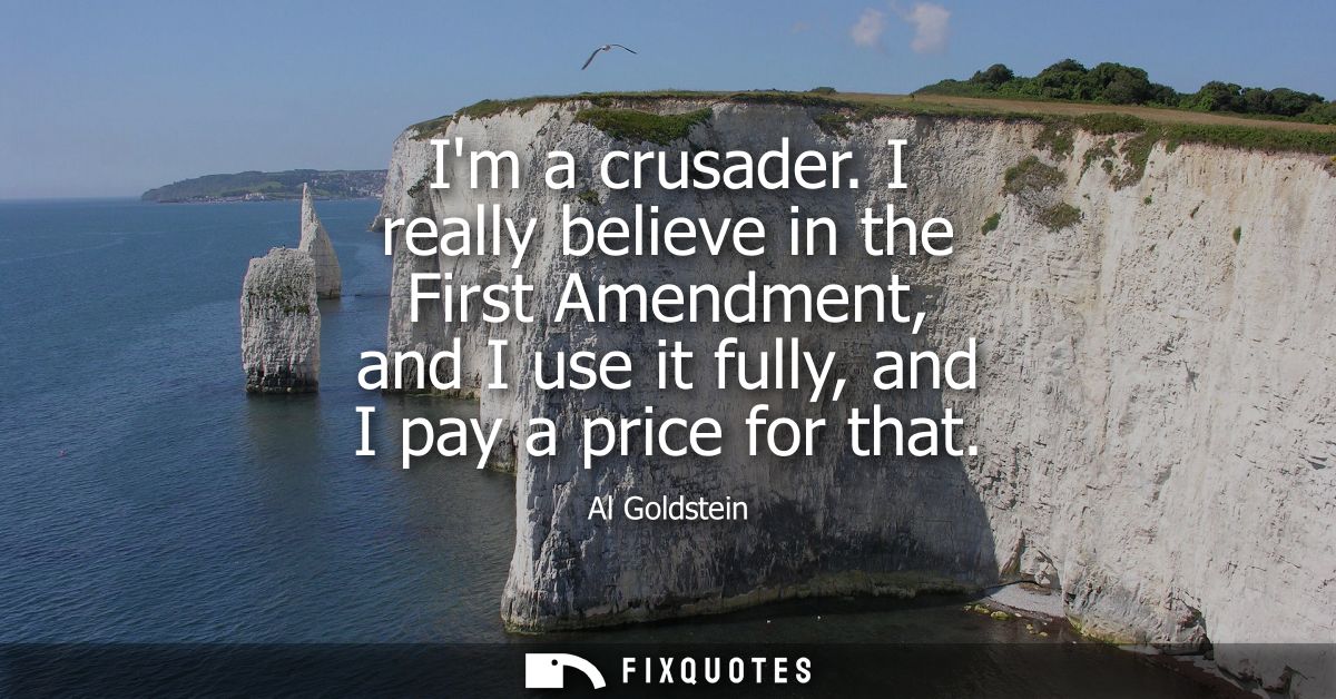 Im a crusader. I really believe in the First Amendment, and I use it fully, and I pay a price for that