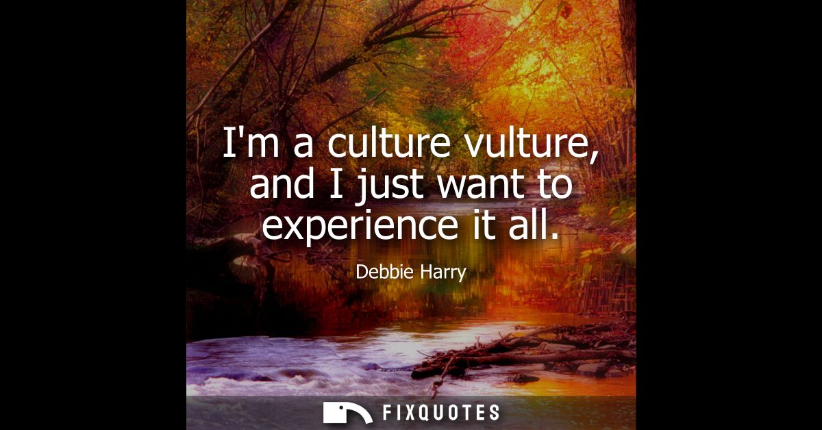 Im a culture vulture, and I just want to experience it all