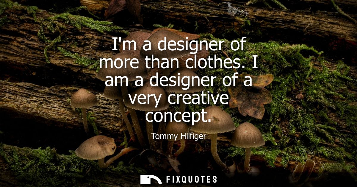 Im a designer of more than clothes. I am a designer of a very creative concept