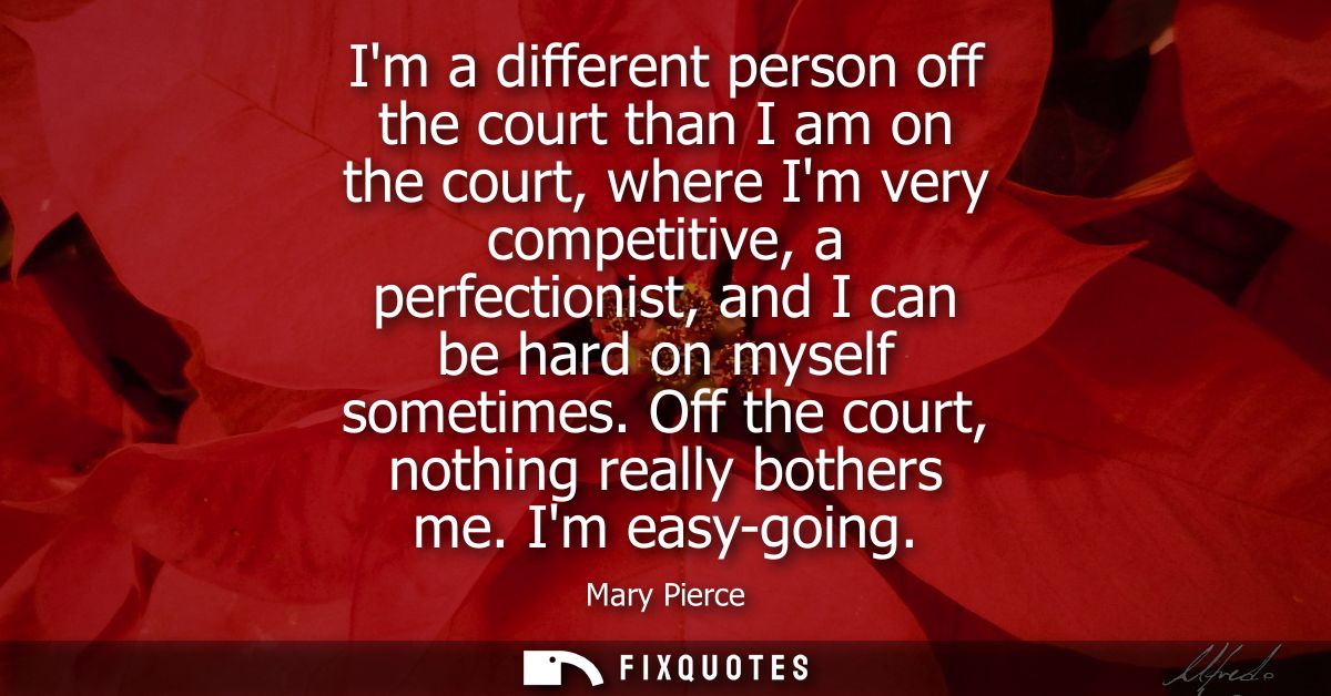 Im a different person off the court than I am on the court, where Im very competitive, a perfectionist, and I can be har