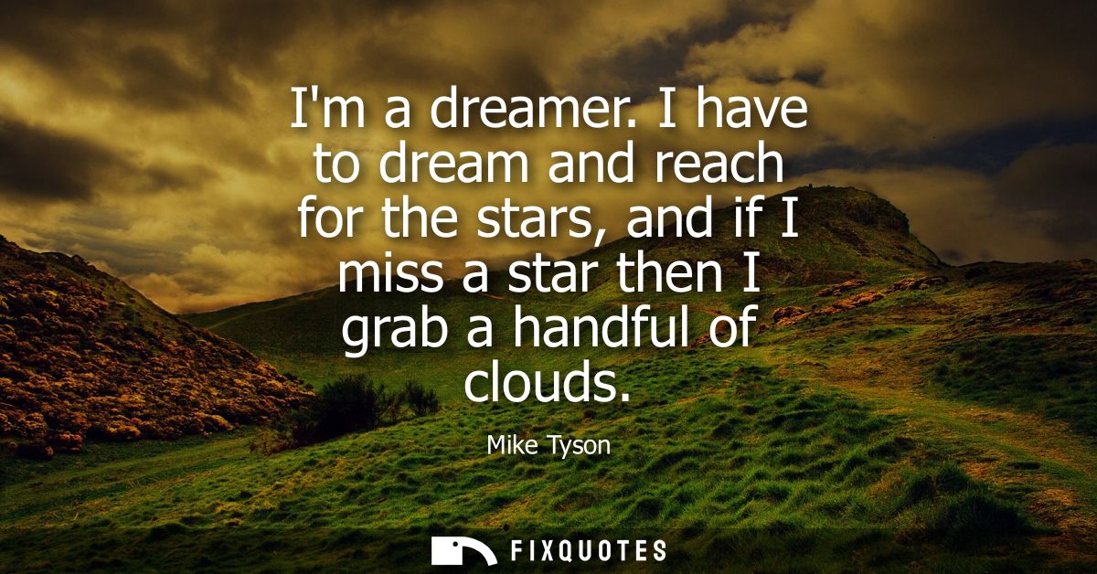 Im a dreamer. I have to dream and reach for the stars, and if I miss a star then I grab a handful of clouds