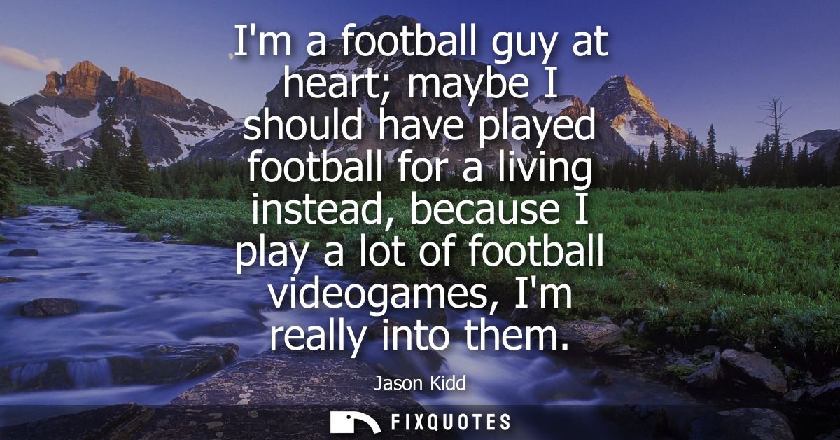 Im a football guy at heart maybe I should have played football for a living instead, because I play a lot of football vi