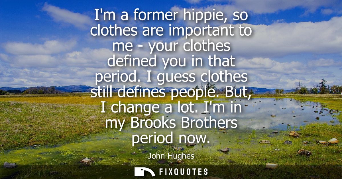 Im a former hippie, so clothes are important to me - your clothes defined you in that period. I guess clothes still defi