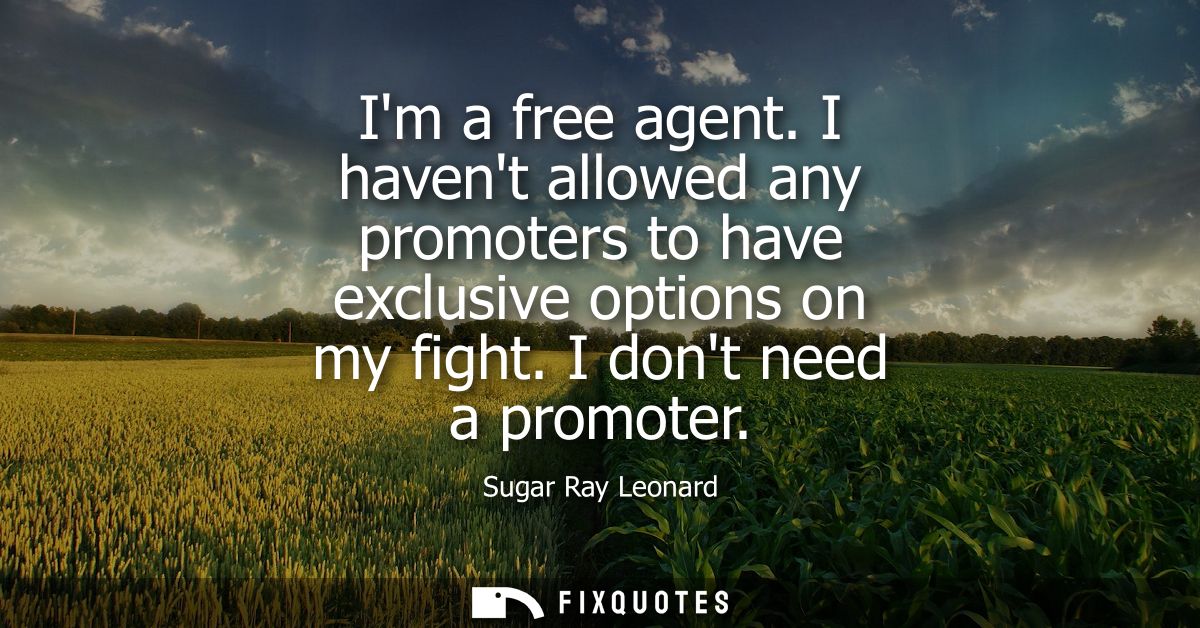 Im a free agent. I havent allowed any promoters to have exclusive options on my fight. I dont need a promoter