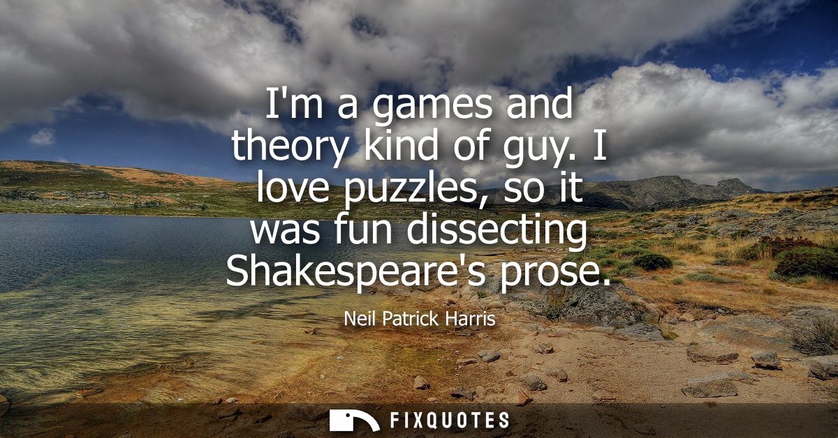 Im a games and theory kind of guy. I love puzzles, so it was fun dissecting Shakespeares prose