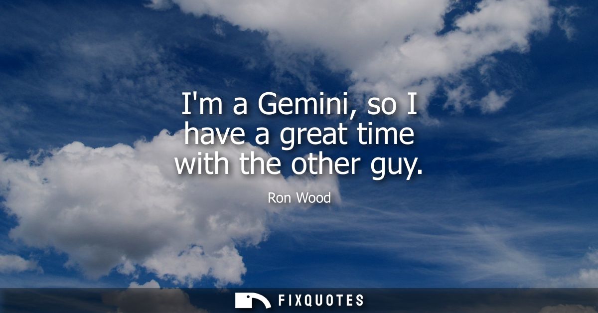 Im a Gemini, so I have a great time with the other guy